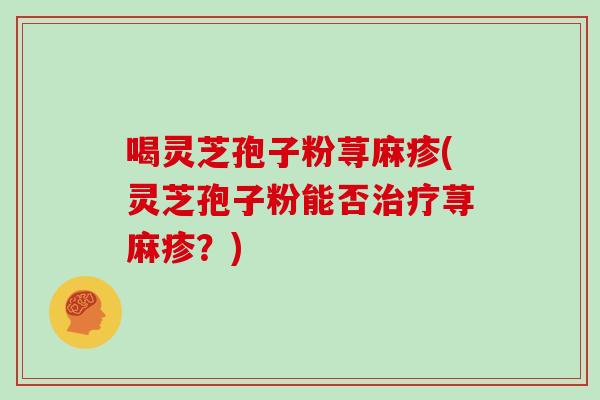 喝灵芝孢子粉荨麻疹(灵芝孢子粉能否治疗荨麻疹？)-第1张图片-灵芝大师