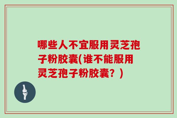 哪些人不宜服用灵芝孢子粉胶囊(谁不能服用灵芝孢子粉胶囊？)