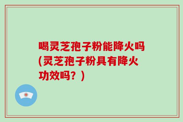 喝灵芝孢子粉能降火吗(灵芝孢子粉具有降火功效吗？)