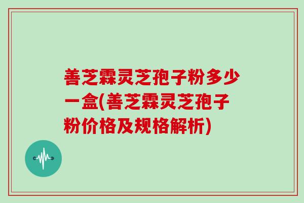 善芝霖灵芝孢子粉多少一盒(善芝霖灵芝孢子粉价格及规格解析)