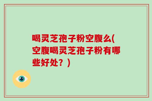 喝灵芝孢子粉空腹么(空腹喝灵芝孢子粉有哪些好处？)