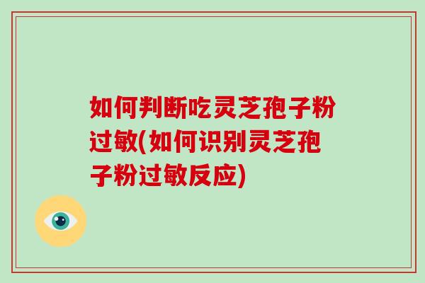 如何判断吃灵芝孢子粉过敏(如何识别灵芝孢子粉过敏反应)-第1张图片-灵芝大师 如何判断吃灵芝孢子粉过敏(如何识别灵芝孢子粉过敏反应)-第1张图片-灵芝大师