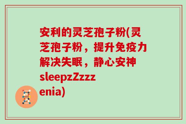安利的灵芝孢子粉(灵芝孢子粉，提升免疫力解决失眠，静心安神 sleepzZzzzenia)