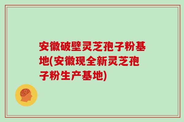 安徽破壁灵芝孢子粉基地(安徽现全新灵芝孢子粉生产基地)