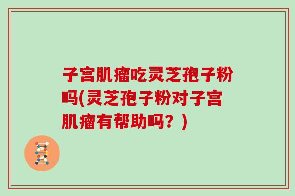 子宫肌瘤吃灵芝孢子粉吗(灵芝孢子粉对子宫肌瘤有帮助吗?)-第1张图片-灵芝大师 子宫肌瘤吃灵芝孢子粉吗(灵芝孢子粉对子宫肌瘤有帮助吗?)-第1张图片-灵芝大师