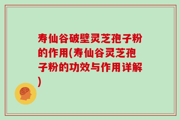 寿仙谷破壁灵芝孢子粉的作用(寿仙谷灵芝孢子粉的功效与作用详解)