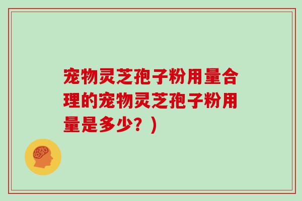 宠物灵芝孢子粉用量合理的宠物灵芝孢子粉用量是多少?)-第1张图片-灵芝大师 宠物灵芝孢子粉用量合理的宠物灵芝孢子粉用量是多少?)-第1张图片-灵芝大师