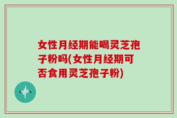 女性月经期能喝灵芝孢子粉吗(女性月经期可否食用灵芝孢子粉)-第1张图片-灵芝大师 女性月经期能喝灵芝孢子粉吗(女性月经期可否食用灵芝孢子粉)-第1张图片-灵芝大师