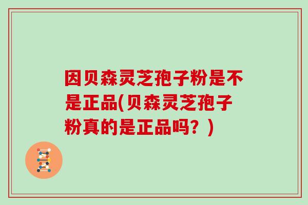 因贝森灵芝孢子粉是不是正品(贝森灵芝孢子粉真的是正品吗？)