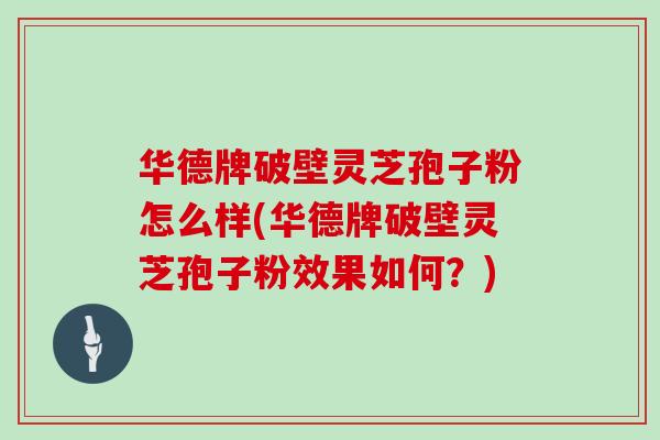 华德牌破壁灵芝孢子粉怎么样(华德牌破壁灵芝孢子粉效果如何？)
