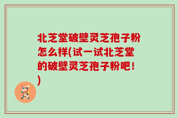 北芝堂破壁灵芝孢子粉怎么样(试一试北芝堂的破壁灵芝孢子粉吧！)