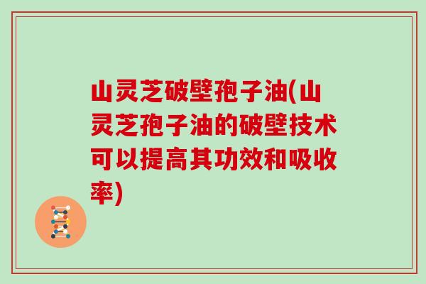 山灵芝破壁孢子油(山灵芝孢子油的破壁技术可以提高其功效和吸收率)