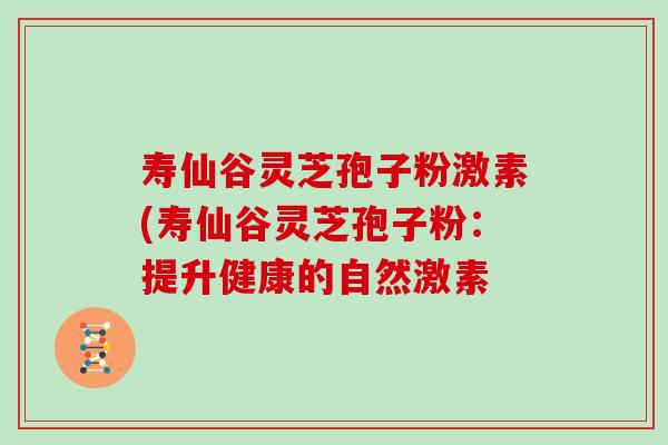 寿仙谷灵芝孢子粉激素(寿仙谷灵芝孢子粉：提升健康的自然激素
