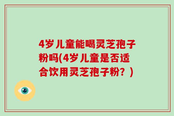 4岁儿童能喝灵芝孢子粉吗(4岁儿童是否适合饮用灵芝孢子粉？)