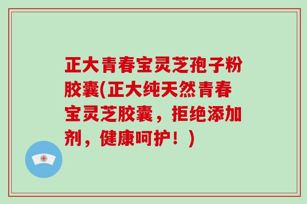 正大青春宝灵芝孢子粉胶囊(正大纯天然青春宝灵芝胶囊，拒绝添加剂，健康呵护！)