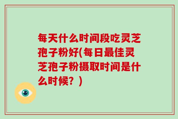 每天什么时间段吃灵芝孢子粉好(每日最佳灵芝孢子粉摄取时间是什么时候?)-第1张图片-灵芝大师 每天什么时间段吃灵芝孢子粉好(每日最佳灵芝孢子粉摄取时间是什么时候?)-第1张图片-灵芝大师