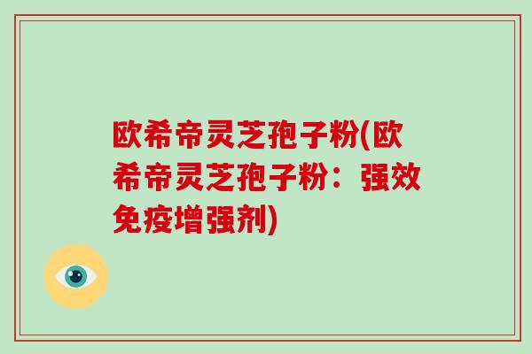 欧希帝灵芝孢子粉(欧希帝灵芝孢子粉：强效免疫增强剂)