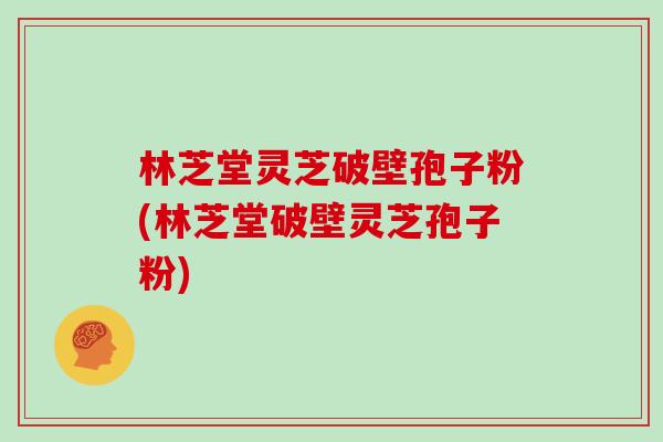 林芝堂灵芝破壁孢子粉(林芝堂破壁灵芝孢子粉)