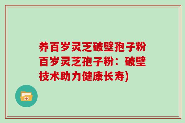 养百岁灵芝破壁孢子粉百岁灵芝孢子粉:破壁技术助力健康长寿)-第1张图片-灵芝大师 养百岁灵芝破壁孢子粉百岁灵芝孢子粉:破壁技术助力健康长寿)-第1张图片-灵芝大师