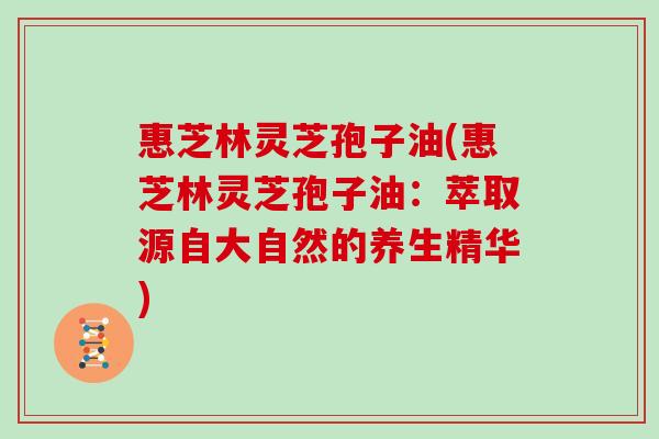 惠芝林灵芝孢子油(惠芝林灵芝孢子油：萃取源自大自然的养生精华)