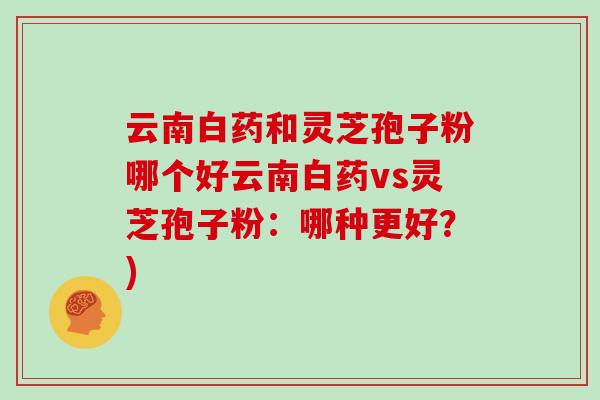 云南白药和灵芝孢子粉哪个好云南白药vs灵芝孢子粉：哪种更好？)
