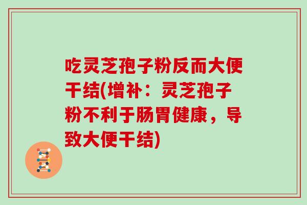 吃灵芝孢子粉反而大便干结(增补：灵芝孢子粉不利于肠胃健康，导致大便干结)