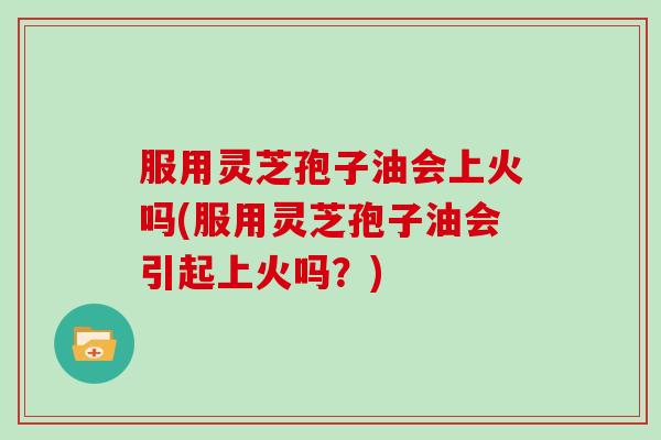 服用灵芝孢子油会上火吗(服用灵芝孢子油会引起上火吗?)-第1张图片-灵芝大师 服用灵芝孢子油会上火吗(服用灵芝孢子油会引起上火吗?)-第1张图片-灵芝大师