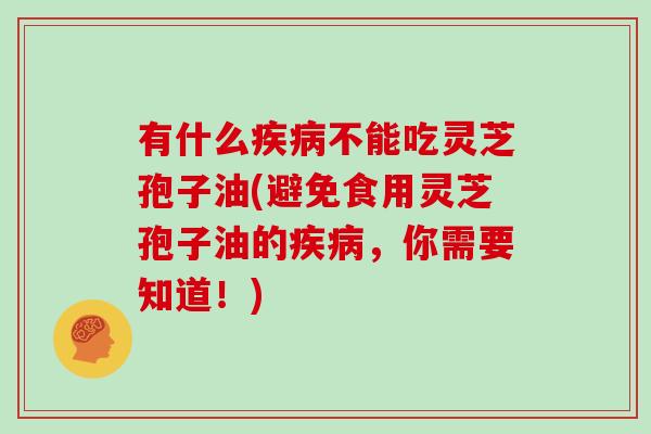 有什么疾病不能吃灵芝孢子油(避免食用灵芝孢子油的疾病,你需要知道!)-第1张图片-灵芝大师 有什么疾病不能吃灵芝孢子油(避免食用灵芝孢子油的疾病,你需要知道!)-第1张图片-灵芝大师