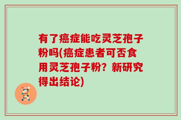 有了癌症能吃灵芝孢子粉吗(癌症患者可否食用灵芝孢子粉？新研究得出结论)