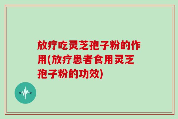 放疗吃灵芝孢子粉的作用(放疗患者食用灵芝孢子粉的功效)-第1张图片-灵芝大师 放疗吃灵芝孢子粉的作用(放疗患者食用灵芝孢子粉的功效)-第1张图片-灵芝大师