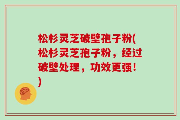 松杉灵芝破壁孢子粉(松杉灵芝孢子粉，经过破壁处理，功效更强！)
