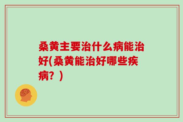 桑黄主要治什么病能治好(桑黄能治好哪些疾病？)