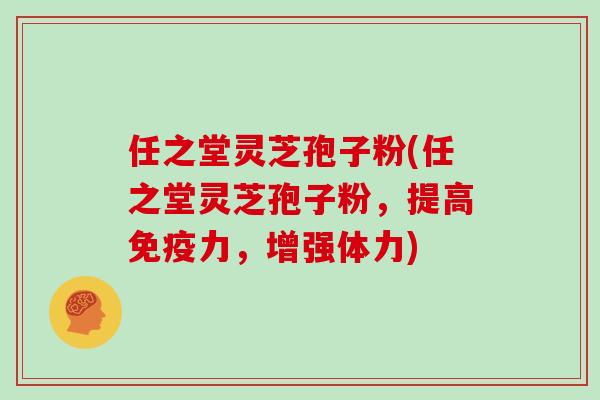 任之堂灵芝孢子粉(任之堂灵芝孢子粉，提高免疫力，增强体力)