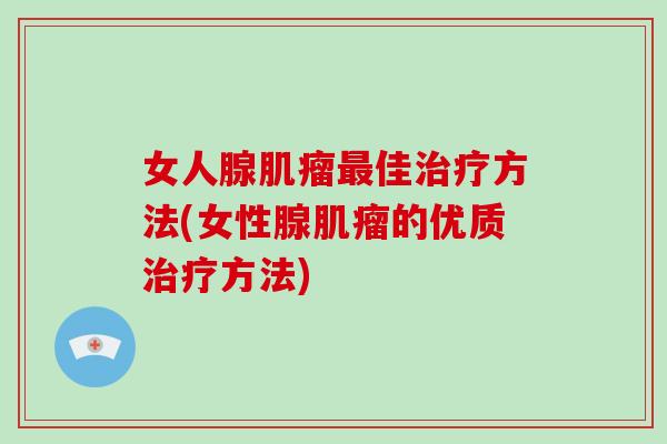 女人腺肌瘤最佳治疗方法(女性腺肌瘤的优质治疗方法)