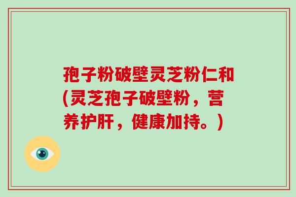 孢子粉破壁灵芝粉仁和(灵芝孢子破壁粉，营养护肝，健康加持。)