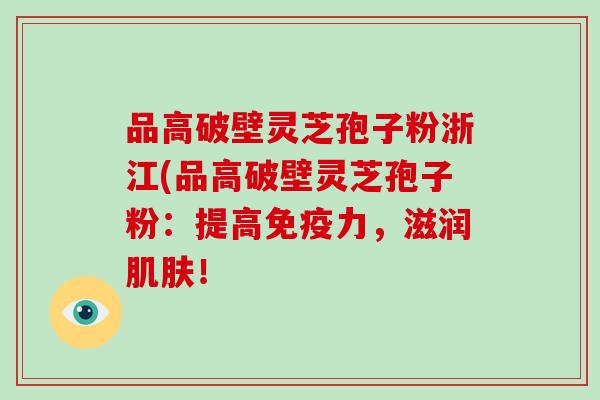 品高破壁灵芝孢子粉浙江(品高破壁灵芝孢子粉:提高免疫力,滋润肌肤!-第1张图片-灵芝大师 品高破壁灵芝孢子粉浙江(品高破壁灵芝孢子粉:提高免疫力,滋润肌肤!-第1张图片-灵芝大师