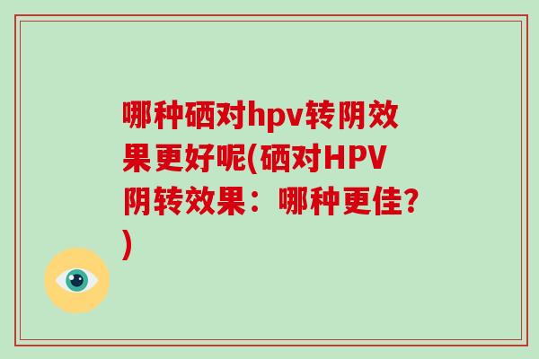 哪种硒对hpv转阴效果更好呢(硒对HPV阴转效果：哪种更佳？)