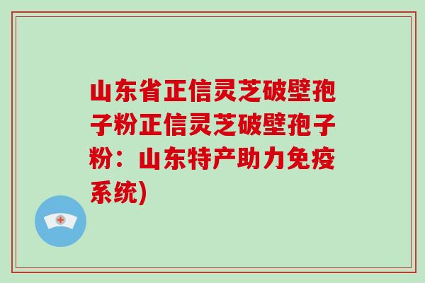 山东省正信灵芝破壁孢子粉正信灵芝破壁孢子粉：山东特产助力免疫系统)