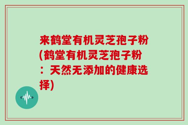 来鹤堂有机灵芝孢子粉(鹤堂有机灵芝孢子粉:天然无添加的健康选择)-第1张图片-灵芝大师 来鹤堂有机灵芝孢子粉(鹤堂有机灵芝孢子粉:天然无添加的健康选择)-第1张图片-灵芝大师