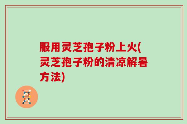 服用灵芝孢子粉上火(灵芝孢子粉的清凉解暑方法)-第1张图片-灵芝大师 服用灵芝孢子粉上火(灵芝孢子粉的清凉解暑方法)-第1张图片-灵芝大师