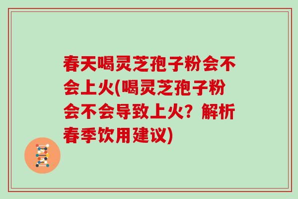 春天喝灵芝孢子粉会不会上火(喝灵芝孢子粉会不会导致上火?解析春季饮用建议)-第1张图片-灵芝大师 春天喝灵芝孢子粉会不会上火(喝灵芝孢子粉会不会导致上火?解析春季饮用建议)-第1张图片-灵芝大师