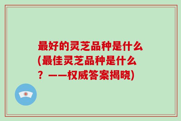 最好的灵芝品种是什么(最佳灵芝品种是什么？——权威答案揭晓)