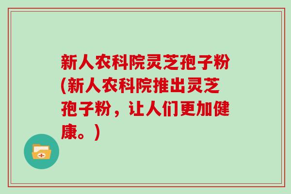 新人农科院灵芝孢子粉(新人农科院推出灵芝孢子粉，让人们更加健康。)