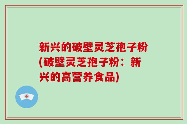 新兴的破壁灵芝孢子粉(破壁灵芝孢子粉:新兴的高营养食品)-第1张图片-灵芝大师 新兴的破壁灵芝孢子粉(破壁灵芝孢子粉:新兴的高营养食品)-第1张图片-灵芝大师