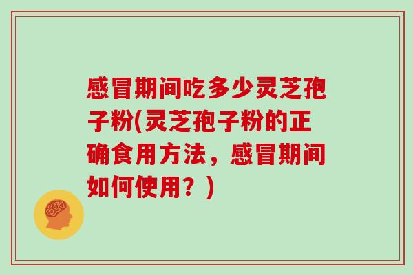 感冒期间吃多少灵芝孢子粉(灵芝孢子粉的正确食用方法，感冒期间如何使用？)
