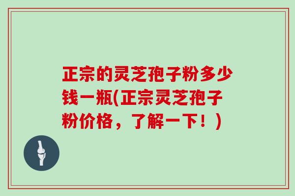 正宗的灵芝孢子粉多少钱一瓶(正宗灵芝孢子粉价格，了解一下！)
