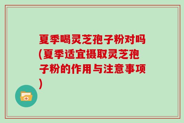 夏季喝灵芝孢子粉对吗(夏季适宜摄取灵芝孢子粉的作用与注意事项)-第1张图片-灵芝大师 夏季喝灵芝孢子粉对吗(夏季适宜摄取灵芝孢子粉的作用与注意事项)-第1张图片-灵芝大师