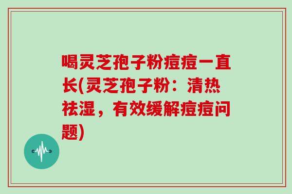 喝灵芝孢子粉痘痘一直长(灵芝孢子粉:清热祛湿,有效缓解痘痘问题)-第1张图片-灵芝大师 喝灵芝孢子粉痘痘一直长(灵芝孢子粉:清热祛湿,有效缓解痘痘问题)-第1张图片-灵芝大师
