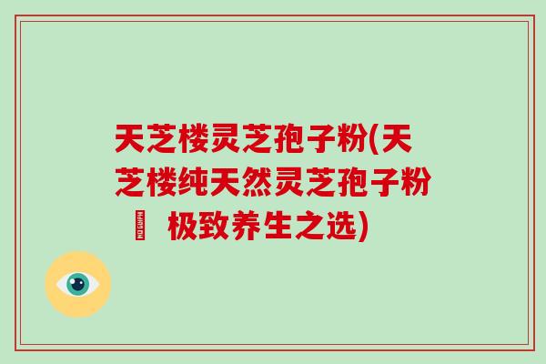 天芝楼灵芝孢子粉(天芝楼纯天然灵芝孢子粉 – 极致养生之选)