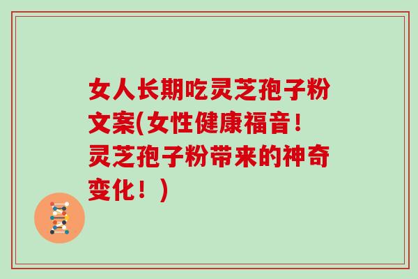 女人长期吃灵芝孢子粉文案(女性健康福音！灵芝孢子粉带来的神奇变化！)
